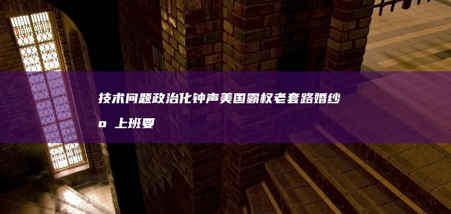 技术问题政治化-钟声-美国霸权老套路 (婚纱店上班要干什么)