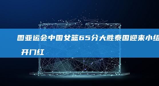 [图]亚运会-中国女篮65分大胜泰国-迎来小组赛开门红 (2026亚运会 图片)