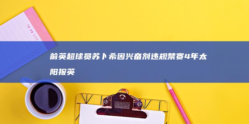 前英超球员苏卜希因兴奋剂违规禁赛4年-太阳报 (英超球员赖斯的特点)