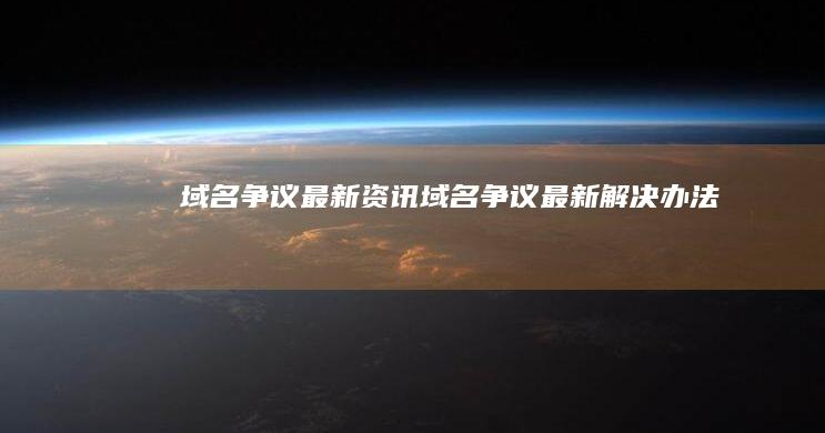 域名争议最新资讯 (域名争议最新解决办法)