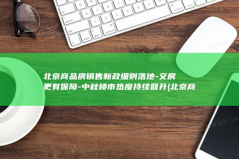 北京商品房销售新政细则落地-交房更有保障-中秋楼市热度持续回升 (北京商品房销售新规)