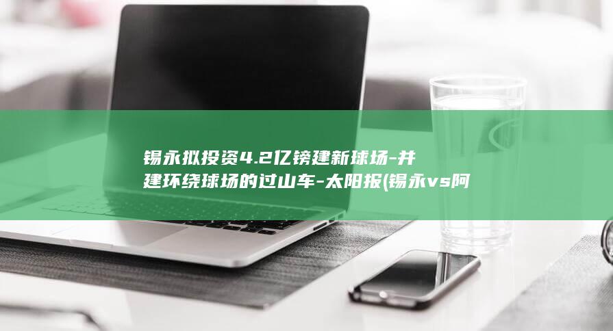 锡永拟投资4.2亿镑建新球场-并建环绕球场的过山车-太阳报 (锡永vs阿贾克斯)