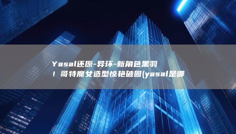 Yasal还原-异环-新角色黑羽！哥特魔女造型惊艳破圈 (yasal是哪里人)