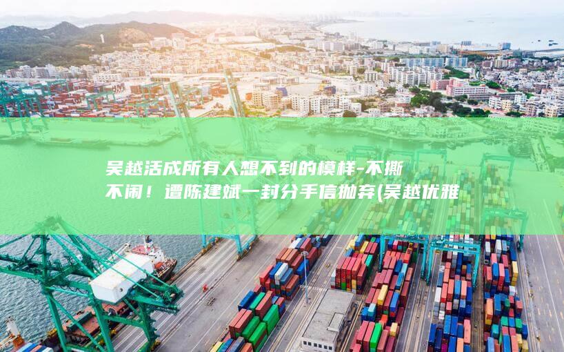 吴越活成所有人想不到的模样不撕不闹遭陈建斌一